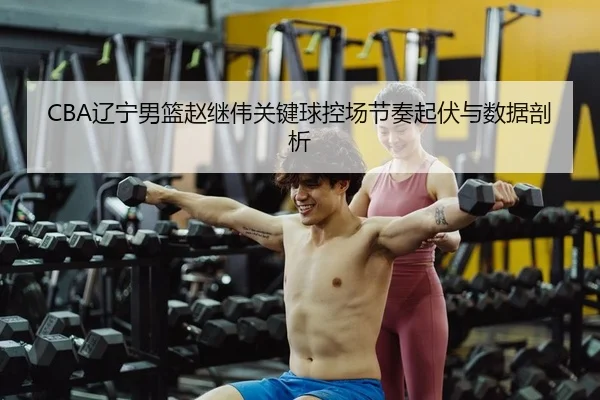 CBA辽宁男篮赵继伟关键球控场节奏起伏与数据剖析