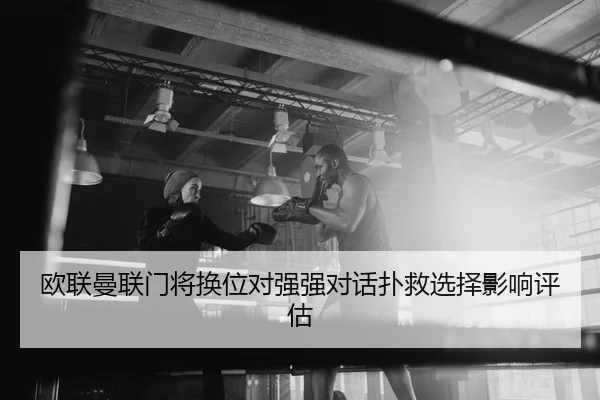 欧联曼联门将换位对强强对话扑救选择影响评估