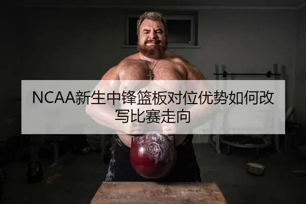 NCAA新生中锋篮板对位优势如何改写比赛走向