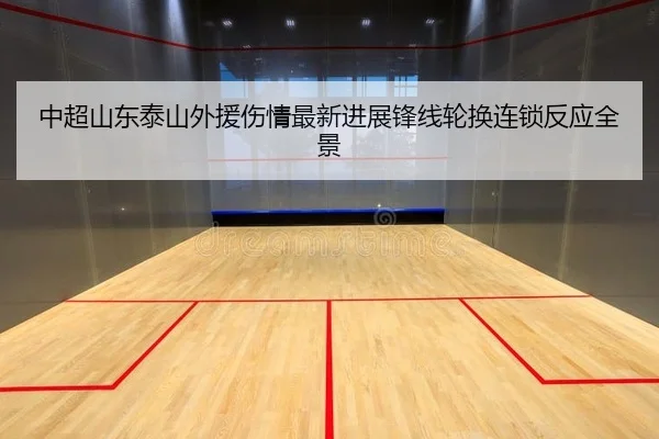 中超山东泰山外援伤情最新进展锋线轮换连锁反应全景