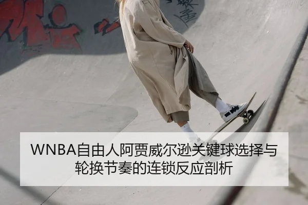 WNBA自由人阿贾威尔逊关键球选择与轮换节奏的连锁反应剖析