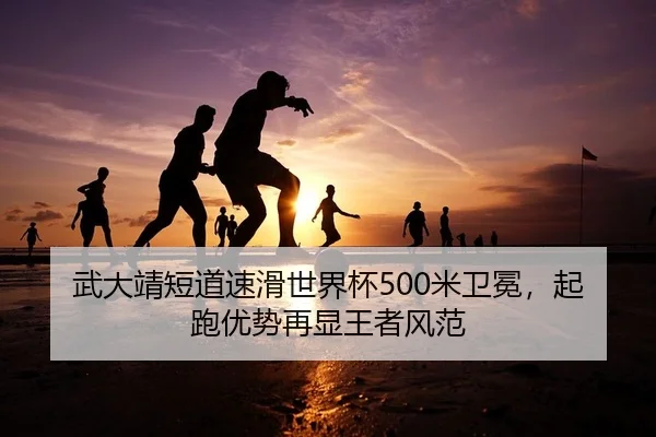 武大靖短道速滑世界杯500米卫冕，起跑优势再显王者风范